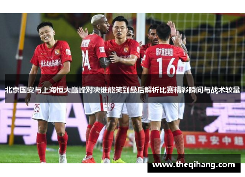 北京国安与上海恒大巅峰对决谁能笑到最后解析比赛精彩瞬间与战术较量