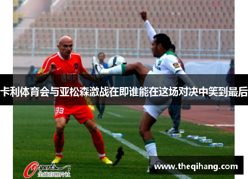 卡利体育会与亚松森激战在即谁能在这场对决中笑到最后