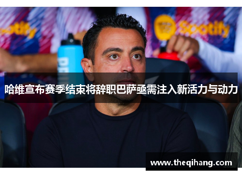 哈维宣布赛季结束将辞职巴萨亟需注入新活力与动力