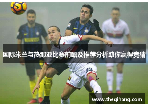 国际米兰与热那亚比赛前瞻及推荐分析助你赢得竞猜