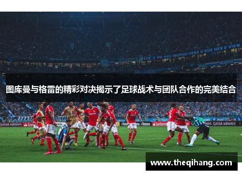 图库曼与格雷的精彩对决揭示了足球战术与团队合作的完美结合