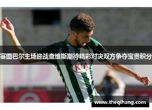 塞图巴尔主场迎战查维斯期待精彩对决双方争夺宝贵积分