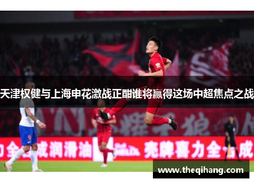 天津权健与上海申花激战正酣谁将赢得这场中超焦点之战