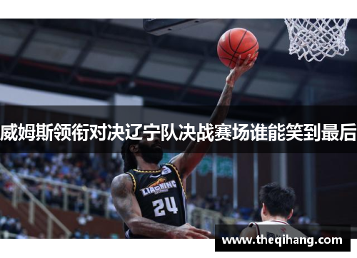 威姆斯领衔对决辽宁队决战赛场谁能笑到最后