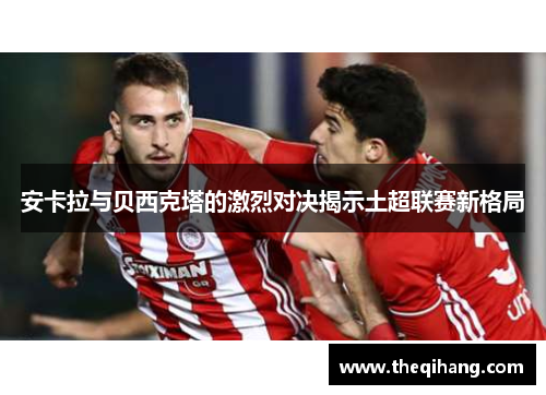 安卡拉与贝西克塔的激烈对决揭示土超联赛新格局