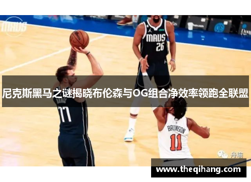 尼克斯黑马之谜揭晓布伦森与OG组合净效率领跑全联盟