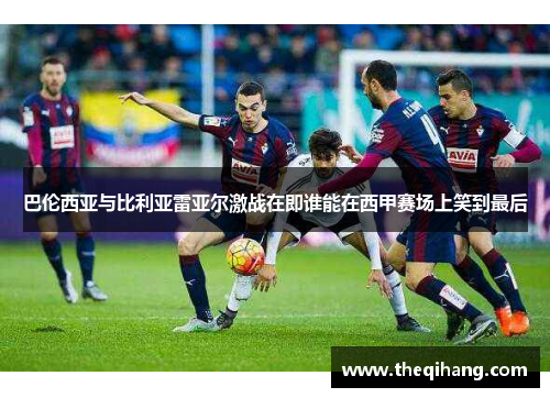 巴伦西亚与比利亚雷亚尔激战在即谁能在西甲赛场上笑到最后