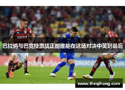 巴拉纳与巴竞技激战正酣谁能在这场对决中笑到最后