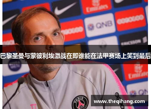 巴黎圣曼与蒙彼利埃激战在即谁能在法甲赛场上笑到最后