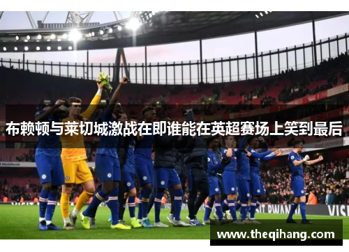 布赖顿与莱切城激战在即谁能在英超赛场上笑到最后