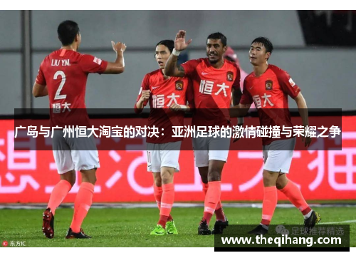 广岛与广州恒大淘宝的对决：亚洲足球的激情碰撞与荣耀之争