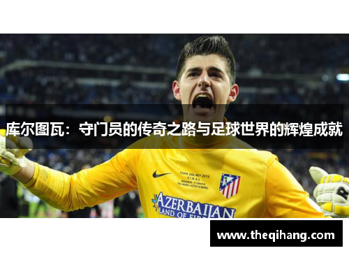 库尔图瓦：守门员的传奇之路与足球世界的辉煌成就