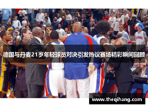 德国与丹麦21岁年轻球员对决引发热议赛场精彩瞬间回顾