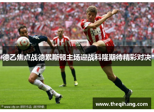 德乙焦点战德累斯顿主场迎战科隆期待精彩对决