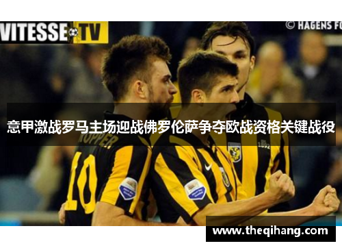 意甲激战罗马主场迎战佛罗伦萨争夺欧战资格关键战役